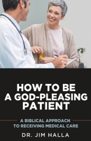 How to Be a God-Pleasing Patient: A Biblical Approach to Receiving Medical Care 1620209055 Book Cover
