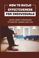 How To Build Effectiveness For Individuals: Learn About Strategies To Master Career And Life: Leadership Methods B09BGFBBWV Book Cover