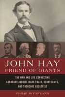 John Hay, Friend of Giants: The Man and Life Connecting Abraham Lincoln, Mark Twain, Henry James, and Theodore Roosevelt 1442222816 Book Cover