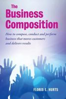 The Business Composition: How to compose, conduct and perform business that moves customers - and delivers results 9492004097 Book Cover