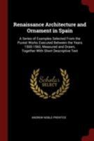 Renaissance Architecture and Ornament in Spain: A Series of Examples Selected from the Purest Works Executed Between the Years 1500-1560, Measured and Drawn, Together with Short Descriptive Text 1376057557 Book Cover