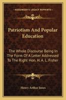 Patriotism and Popular Education ... the Whole Discourse Being in the Form of a Letter Addressed to the Right Hon. H. A. L. Fisher.. 1021753327 Book Cover