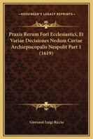 Praxis Rerum Fori Ecclesiastici, Et Variae Decisiones Nedum Curiae Archiepiscopalis Neapolit Part 1 (1619) 1120968704 Book Cover