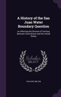 A History of the San Juan Water Boundary Question, As Affecting the Division of Territory Between Great Britain and the United States 1275656641 Book Cover