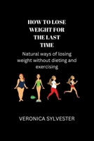 HOW TO LOSE WEIGHT FOR THE LAST TIME: NATURAL WAYS OF LOSING WEIGHT WITHOUT DIETING AND EXERCISING B0BGNF1M4Z Book Cover