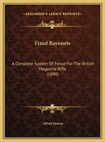 Fixed Bayonets: A Complete System of Fence for the British Magazine Rifle, Explaining the Use of Point, Edges, and Butt, Both in Offence and Defence; ... Common to the Art of Fencing, With a Bib 1845743687 Book Cover
