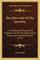 The other side of the question: or, an attempt to rescue the characters of the two royal sisters Q. Mary and Q. Anne, out of the hands of the D---s D---- of ----------. ... 0548579202 Book Cover