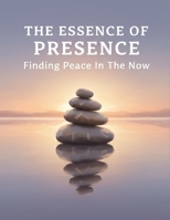 The Essence Of Presence: Finding Peace In The Now B0GCS9D6N5 Book Cover