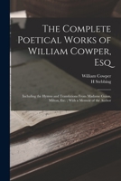 The Complete Poetical Works of William Cowper, Esq: Including the Hymns and Translations From Madame Guion, Milton, Etc.; With a Memoir of the Author 101739461X Book Cover