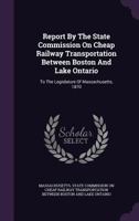 Report By The State Commission On Cheap Railway Transportation Between Boston And Lake Ontario: To The Legislature Of Massachusetts, 1870... 1346892792 Book Cover
