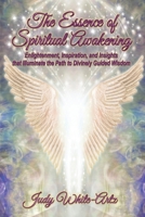 The Essence of Spiritual Awakening: Enlightenment, Inspiration, and Insights that Illuminate the Path to Divinely Guided Wisdom 1958922560 Book Cover