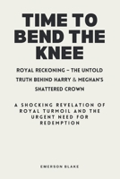 TIME TO BEND THE KNEE: Royal Reckoning – The Untold Truth Behind Harry & Meghan's Shattered Crown: A Shocking Revelation of Royal Turmoil and the Urgent Need for Redemption B0CQXTKC1P Book Cover