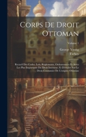 Corps De Droit Ottoman: Recueil Des Codes, Lois, Règlements, Ordonnances Et Actes Les Plus Importants Du Droit Intérieur, Et D'études Sur Le Droit ... L'empire Ottoman; Volume 1 (French Edition) 1019990902 Book Cover