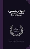 A Memorial Of Daniel Webster, From The City Of Boston 1275863078 Book Cover