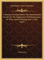 A Sermon, Preached Before The Massachusetts Society For The Suppression Of Intemperance, At Their Annual Meeting, June 1, 1821 1166409953 Book Cover