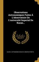 Observations Astronomiques Faites � L'observatoire De L'universit� Imperial De Kazan... 1011174243 Book Cover