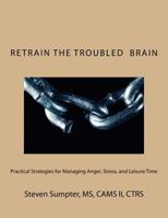 Retrain The Troubled Brain: Practical Strategies for Managing Anger, Stress, and Leisure Time 153285868X Book Cover