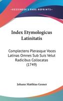 Index Etymologicus Latinitatis: Complectens Plerasque Voces Latinas Omnes Sub Suis Velut Radicibus Collocatas (1749) 1104869411 Book Cover