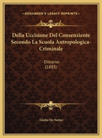 Della Uccisione Del Consenziente Secondo La Scuola Antropologica-Criminale: Discorso (1885) 1169397026 Book Cover