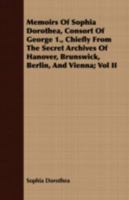Memoirs of Sophia Dorothea, Consort of George 1., Chiefly from the Secret Archives of Hanover, Brunswick, Berlin, and Vienna; Vol II 1408687100 Book Cover