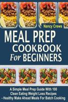 Meal Prep Cookbook for Beginners: A Simple Meal Prep Guide with 100 Clean Eating Weight Loss Recipes - Healthy Make Ahead Meals for Batch Cooking 1548346691 Book Cover