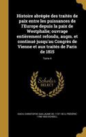 Histoire abrégée des traités de paix entre les puissances de l'Europe depuis la paix de Westphalie; ouvrage entièrement refondu, augm. et continué ... de Paris de 1815 Volume 4 1171875029 Book Cover