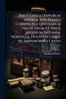 Bibliotheca Danorum Medica, Sive Plenus Conspectus Litterarum Medicarum Et Hisce Affinium In Dania, Norvegia, Holsatia Usque Ad Annum Mdcccxxxii. 1179569725 Book Cover