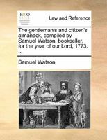 The gentleman's and citizen's almanack, compiled by Samuel Watson, bookseller, for the year of our Lord, 1773. ... 1170848877 Book Cover