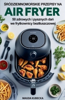 Sródziemnomorskie przepisy na Air Fryer. 50 zdrowych i pysznych dan we frytkownicy beztluszczowej (Polish Edition) B0FKDZ6VCX Book Cover