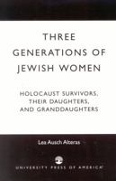 Three Generations of Jewish Women: Holocaust Survivors, Their Daughters, and Granddaughters 0761823123 Book Cover