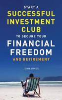 Start A Successful Investment Club to Secure Your Financial Freedom and Retirement: It's Time to Maximize Your Investment Potential and Do it NOW 1944348123 Book Cover