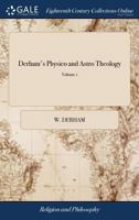 Derham's Physico and Astro Theology: Or, a Demonstration of the Being and Attributes of God. A new Edition in two Volumes. ... of 2; Volume 1 1171153139 Book Cover