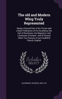 The Old and Modern Whig Truly Represented: Being a Second Part of His Picture and a Real Vindication of His Excellency the Earl of Rochester, His Majesty's Lord Lieutenant of Ireland: And of Several O 1104500647 Book Cover