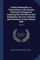 Asiatick Researches, Or, Transactions Of The Society Instituted In Bengal, For Inquiring Into The History And Antiquities, The Arts, Sciences, And Literature Of Asia, Volume 8 1146898975 Book Cover