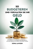 SO BUDGETIEREN UND VERWALTEN SIE IHR GELD: Ein Leitfaden für Anfänger zum Geldsparen, Schuldentilgung und Aufbau finanzieller Freiheit B0FVVW78YN Book Cover