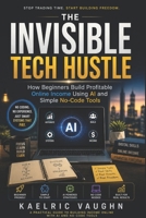 The Invisible Tech Hustle: How Beginners Build Profitable Online Income Using AI and Simple No-Code Tools B0H13ZTBKK Book Cover