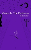 Violets in the Darkness: A collection of poems on a young woman's growth and reflection, by Beth Caller. 1036906299 Book Cover