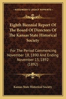 Eighth Biennial Report Of The Board Of Directors Of The Kansas State Historical Society: For The Period Commencing November 18, 1890 And Ending November 15, 1892 1165344076 Book Cover