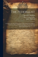 The Federalist: A Commentary On the Constitution of the United States, Being a Collection of Essays Written in Support of the Constitution Agreed Upon Seeptember 17, 1787 1022858637 Book Cover