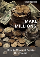 Make Millions: How to Win and Retain Customers 3384091736 Book Cover