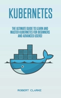 Kubernetes: The Ultimate Guide to Learn and Master Kubernetes for Beginners and Advanced Users! B086C5H7T7 Book Cover