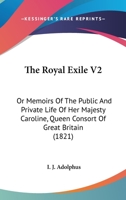 The Royal Exile V2: Or Memoirs Of The Public And Private Life Of Her Majesty Caroline, Queen Consort Of Great Britain 0548796505 Book Cover
