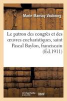 Le Patron Des Congra]s Et Des Oeuvres Eucharistiques, Saint Pascal Baylon, Franciscain: : Sa Vie, Son Patronage, Son Culte (2e A(c)Dition Revue Et Augmenta(c)E) 2012837697 Book Cover