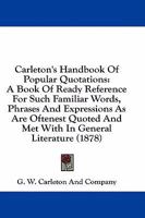 Carleton's Handbook of Popular Quotations: A Book of Ready Reference for Such Familiar Words, Phrases and Expressions as Are Oftenest Quoted and Met w 1164596535 Book Cover