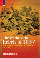 The World of the Rebels of 1857: Proclamation, Tracts and Documents, 1857-1859 9352907256 Book Cover