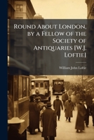 Round About London: Historical, Archaeological, Architectural, And Picturesque Notes Suitable For The Tourist, Within A Circle Of Twelve Miles 1148419020 Book Cover
