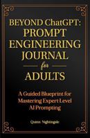 BEYOND ChatGPT: The Prompt Engineering Journal for Adults: A Guided Blueprint for Mastering Expert-Level AI Prompting 1968375279 Book Cover