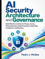 AI Security Architecture and Governance: Build Effective Controls for Privacy, Access, Threat Detection, Model Protection, Vendor Risk, Compliance, and Recovery B0HJCB8KH9 Book Cover