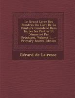 Le Grand Livre Des Peintres Ou L'art De La Peinture Considéré Dans Toutes Ses Parties Et Démontré Par Principes, Volume 1... 1293104493 Book Cover