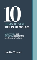 10 Ideas to Save 10% in 10 minutes: Money, time and efficiency ideas for the modern professional 173967202X Book Cover